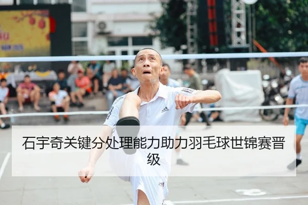 石宇奇关键分处理能力助力羽毛球世锦赛晋级