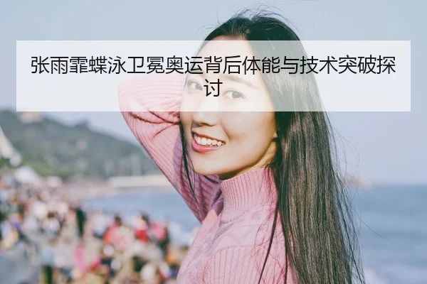 张雨霏蝶泳卫冕奥运背后体能与技术突破探讨