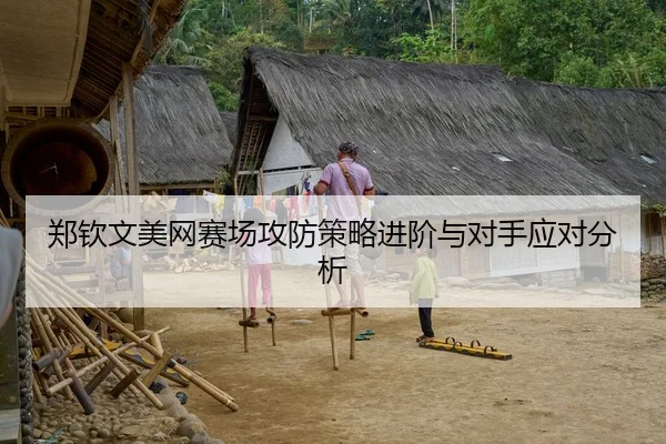 郑钦文美网赛场攻防策略进阶与对手应对分析 | leyu